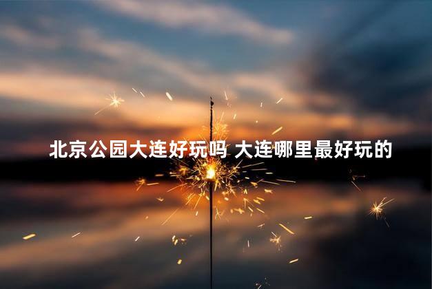 北京公园大连好玩吗 大连哪里最好玩的地方
